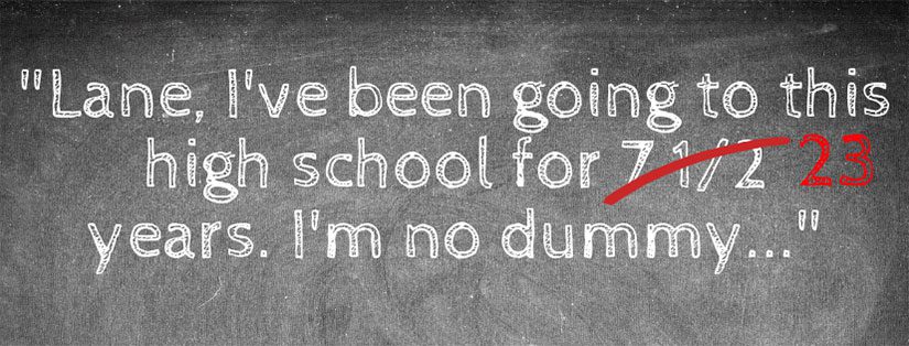 Better Off Dead quote "Lane, I've been going to this high school for seven and a half years. I'm no dummy."