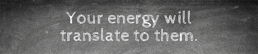 Your energy will translate to them.