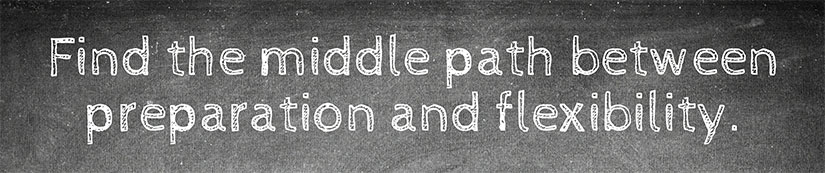 Find the middle path between preparation and flexibility.