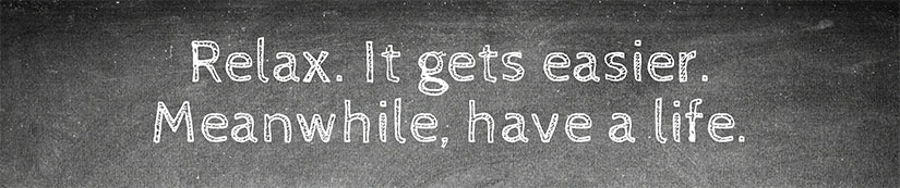 Relax. It gets easier. Meanwhile, have a life.