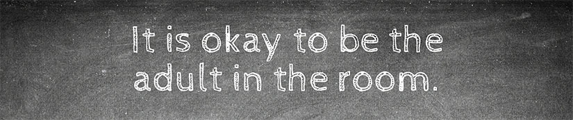 It is okay to be the adult in the room.