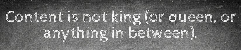 Content is not king (or queen, or anything in between).